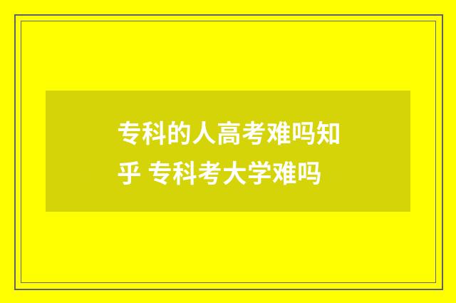 专科的人高考难吗知乎 专科考大学难吗