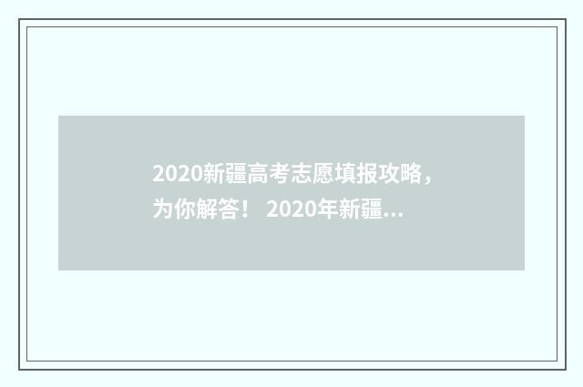 2020新疆高考志愿填报攻略，为你解答！ 2020年新疆高考志愿