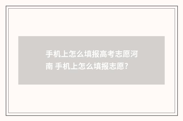 手机上怎么填报高考志愿河南 手机上怎么填报志愿?