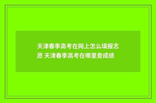 天津春季高考在网上怎么填报志愿 天津春季高考在哪里查成绩