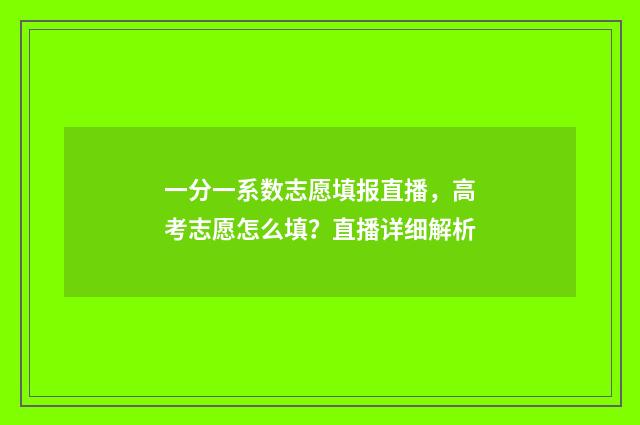 一分一系数志愿填报直播，高考志愿怎么填？直播详细解析