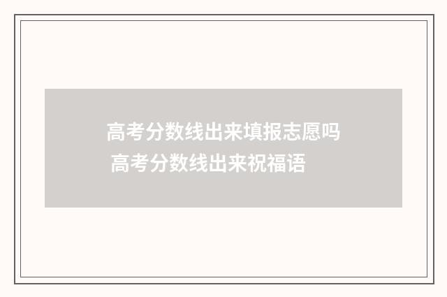 高考分数线出来填报志愿吗 高考分数线出来祝福语