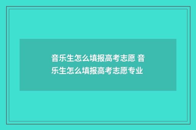 音乐生怎么填报高考志愿 音乐生怎么填报高考志愿专业