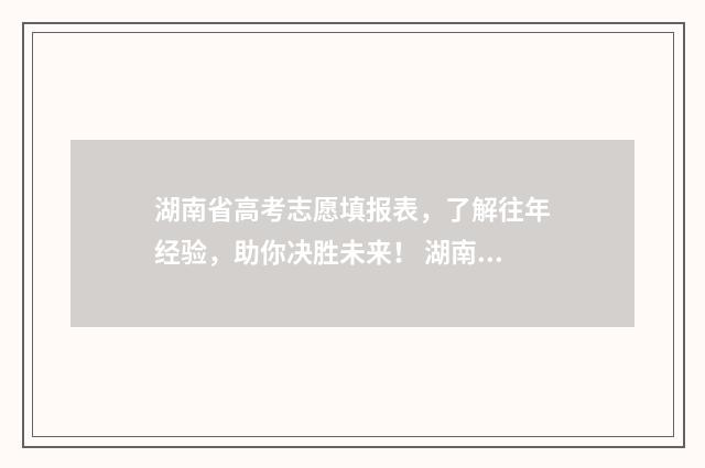湖南省高考志愿填报表，了解往年经验，助你决胜未来！ 湖南省高考志愿填报表格