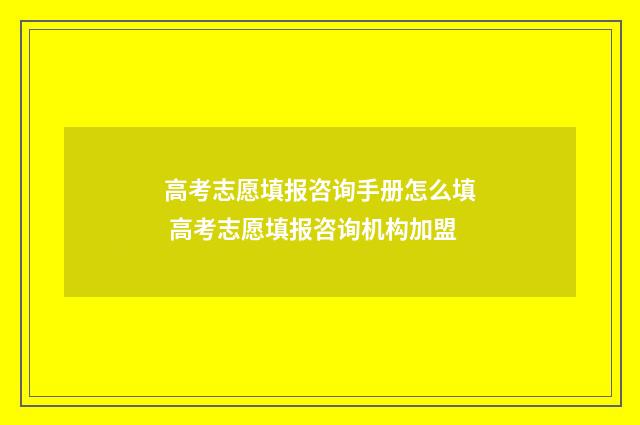 高考志愿填报咨询手册怎么填 高考志愿填报咨询机构加盟