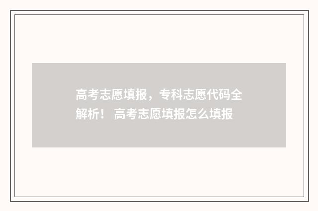 高考志愿填报，专科志愿代码全解析！ 高考志愿填报怎么填报