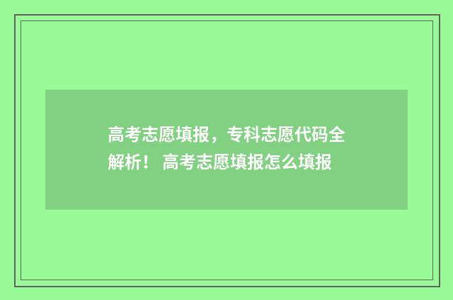 高考志愿填报，专科志愿代码全解析！ 高考志愿填报怎么填报