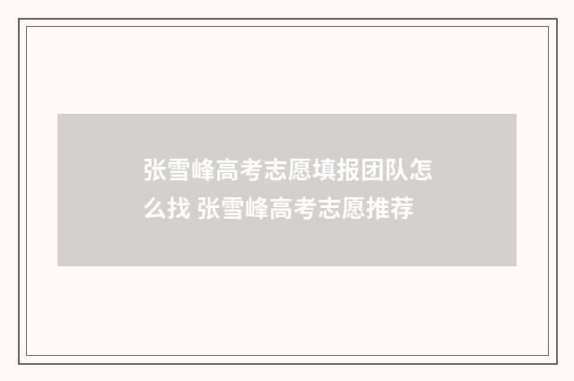 张雪峰高考志愿填报团队怎么找 张雪峰高考志愿推荐