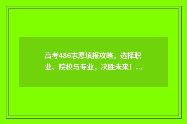 高考486志愿填报攻略，选择职业、院校与专业，决胜未来！ 高考486志愿填报什么专业