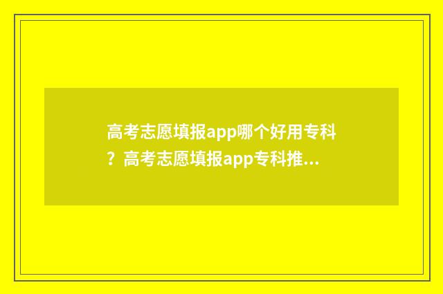 高考志愿填报app哪个好用专科？高考志愿填报app专科推荐 夸克高考志愿填报app
