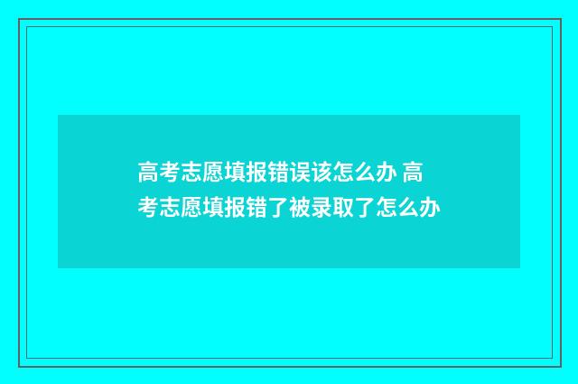 高考志愿填报错误该怎么办 高考志愿填报错了被录取了怎么办