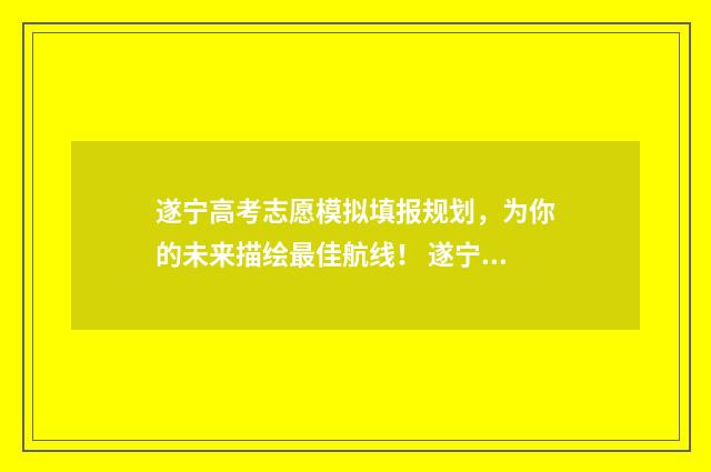 遂宁高考志愿模拟填报规划，为你的未来描绘最佳航线！ 遂宁高考志愿模拟填报