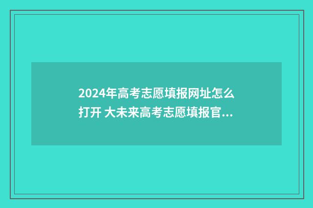 2024年高考志愿填报网址怎么打开 大未来高考志愿填报官网