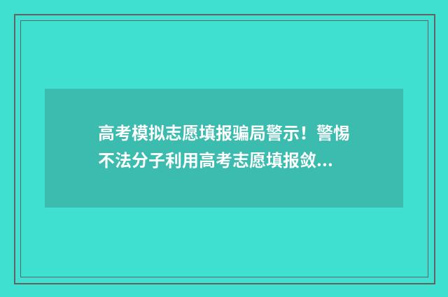 高考模拟志愿填报骗局警示！警惕不法分子利用高考志愿填报敛财 高考模拟志愿填报官网免费