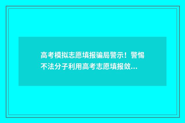 高考模拟志愿填报骗局警示！警惕不法分子利用高考志愿填报敛财 高考模拟志愿填报官网免费