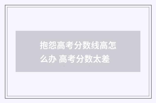 抱怨高考分数线高怎么办 高考分数太差