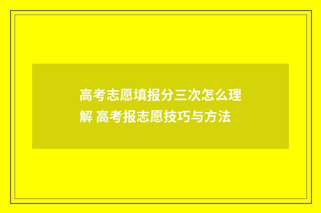 高考志愿填报分三次怎么理解 高考报志愿技巧与方法