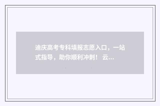 迪庆高考专科填报志愿入口，一站式指导，助你顺利冲刺！ 云南迪庆高考
