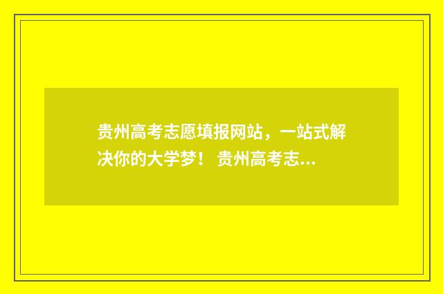 贵州高考志愿填报网站，一站式解决你的大学梦！ 贵州高考志愿填报模板