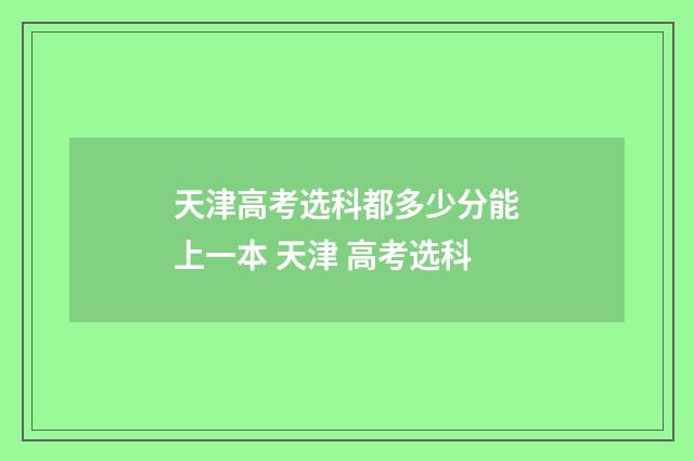 天津高考选科都多少分能上一本 天津 高考选科