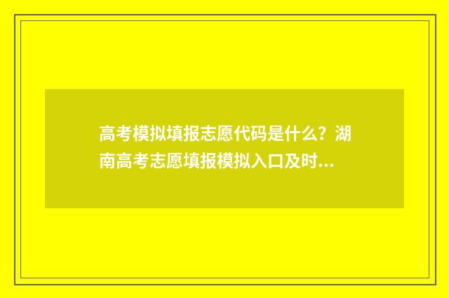 高考模拟填报志愿代码是什么？湖南高考志愿填报模拟入口及时间 高考模拟填报志愿表格
