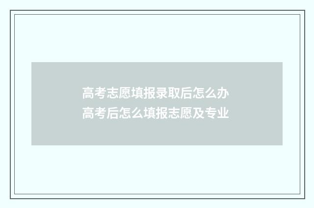 高考志愿填报录取后怎么办 高考后怎么填报志愿及专业