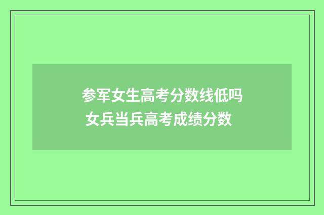 参军女生高考分数线低吗 女兵当兵高考成绩分数