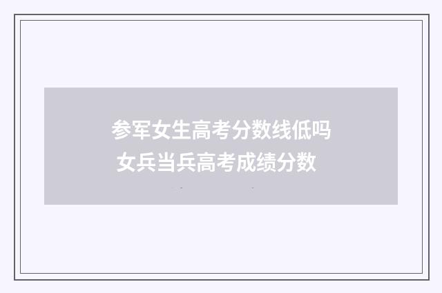 参军女生高考分数线低吗 女兵当兵高考成绩分数