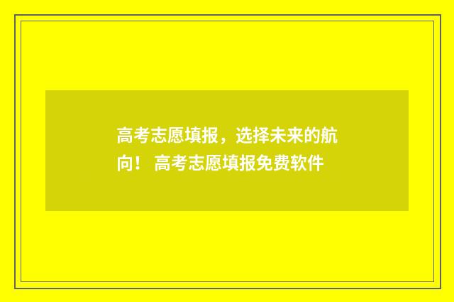 高考志愿填报，选择未来的航向！ 高考志愿填报免费软件