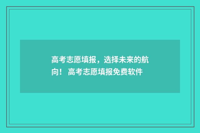 高考志愿填报，选择未来的航向！ 高考志愿填报免费软件
