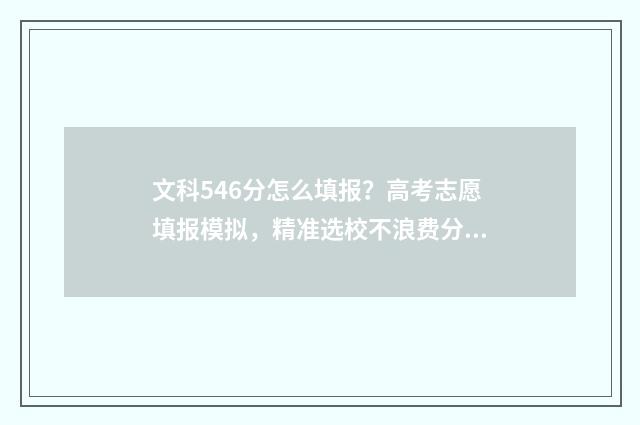 文科546分怎么填报？高考志愿填报模拟，精准选校不浪费分 文科436分