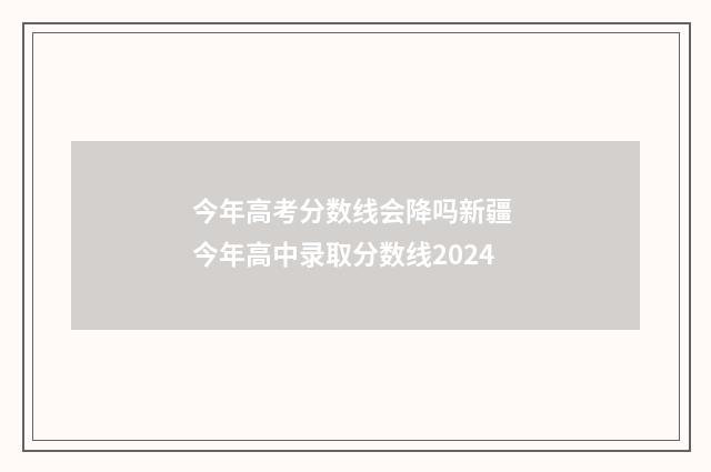 今年高考分数线会降吗新疆 今年高中录取分数线2024
