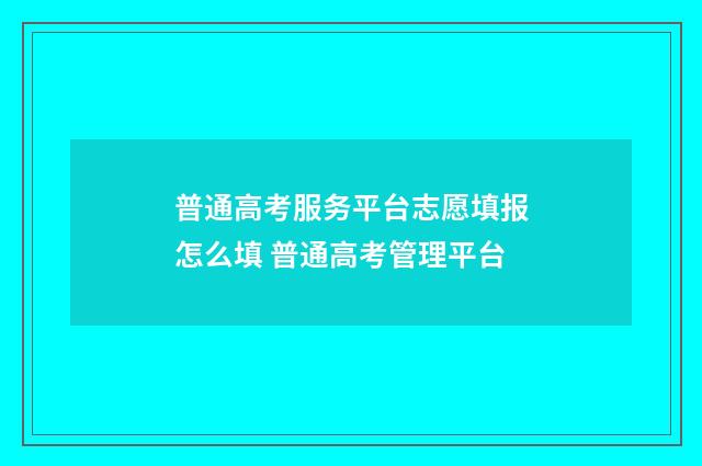 普通高考服务平台志愿填报怎么填 普通高考管理平台