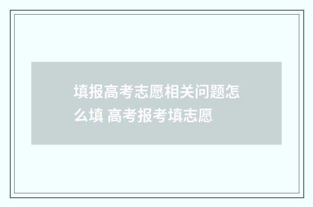 填报高考志愿相关问题怎么填 高考报考填志愿