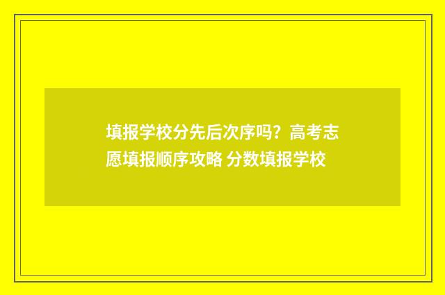 填报学校分先后次序吗？高考志愿填报顺序攻略 分数填报学校