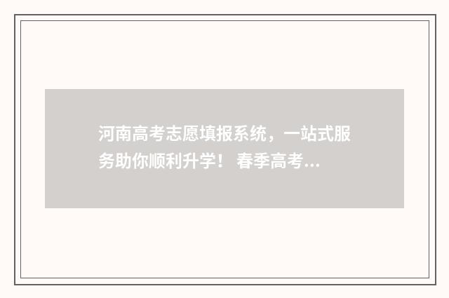 河南高考志愿填报系统，一站式服务助你顺利升学！ 春季高考志愿