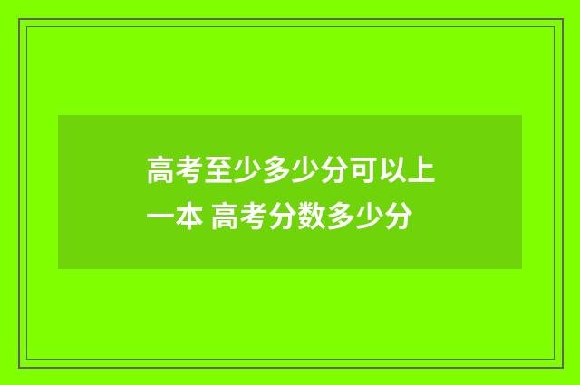 高考至少多少分可以上一本 高考分数多少分