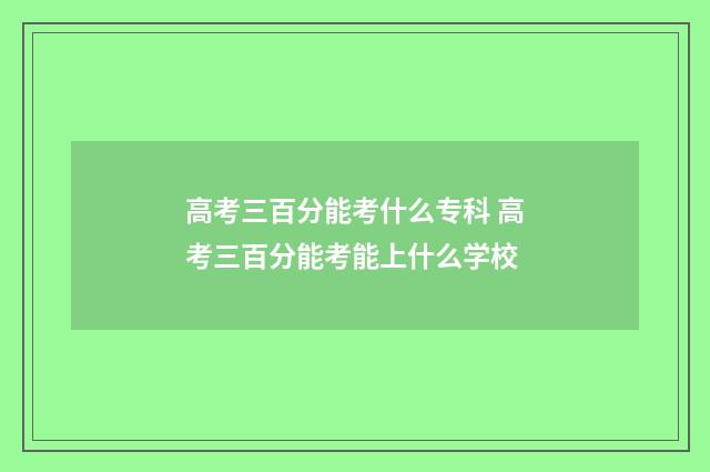 高考三百分能考什么专科 高考三百分能考能上什么学校