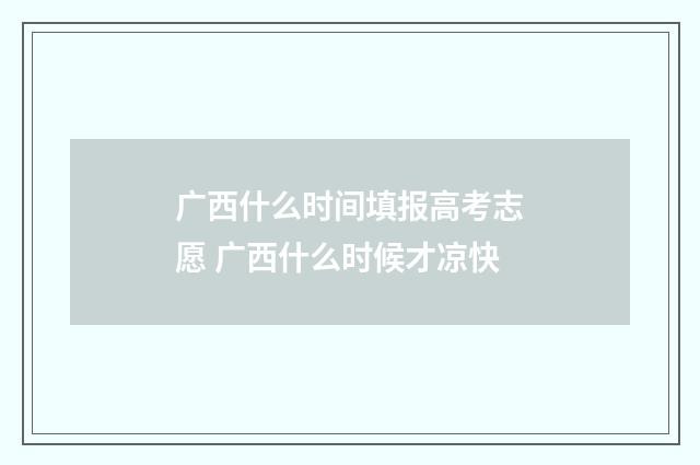 广西什么时间填报高考志愿 广西什么时候才凉快