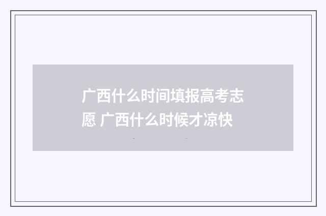 广西什么时间填报高考志愿 广西什么时候才凉快