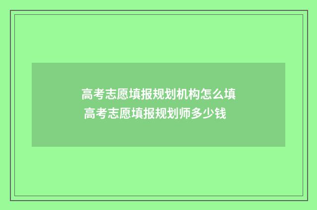 高考志愿填报规划机构怎么填 高考志愿填报规划师多少钱