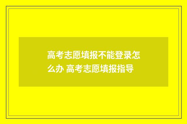 高考志愿填报不能登录怎么办 高考志愿填报指导