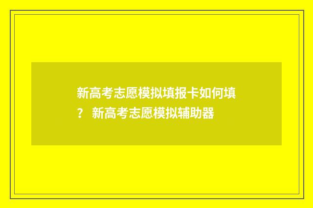 新高考志愿模拟填报卡如何填？ 新高考志愿模拟辅助器