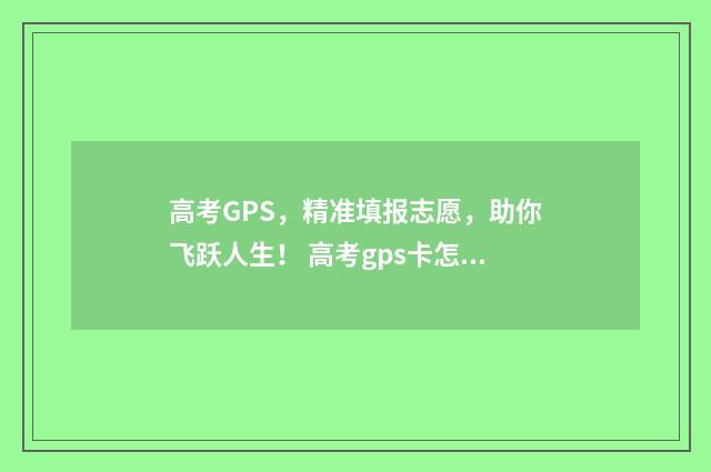 高考GPS，精准填报志愿，助你飞跃人生！ 高考gps卡怎么用