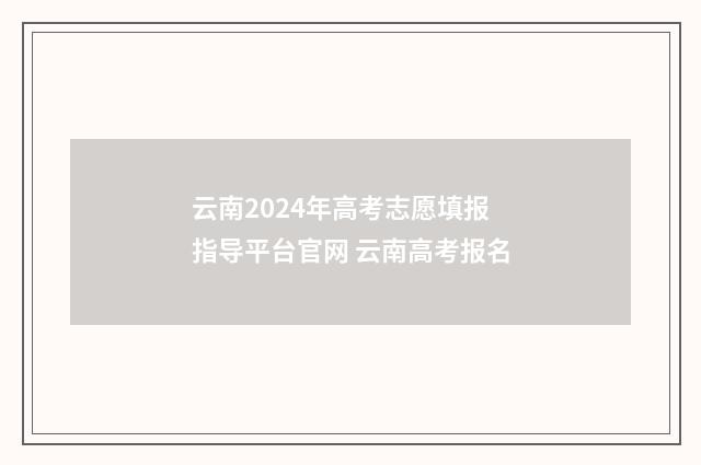 云南2024年高考志愿填报指导平台官网 云南高考报名
