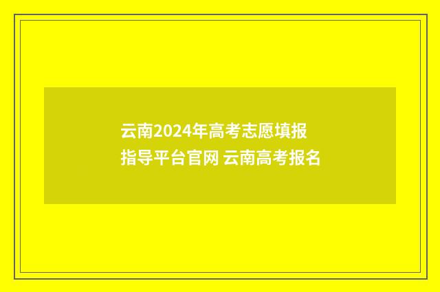 云南2024年高考志愿填报指导平台官网 云南高考报名