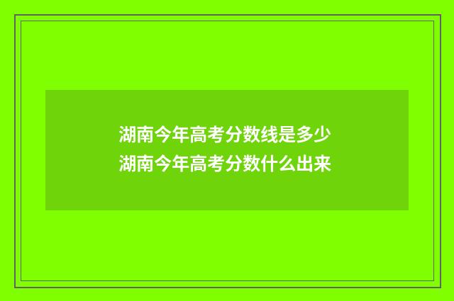 湖南今年高考分数线是多少 湖南今年高考分数什么出来