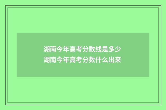湖南今年高考分数线是多少 湖南今年高考分数什么出来