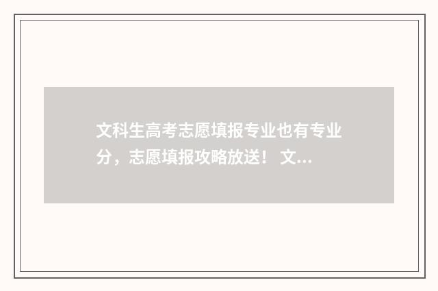 文科生高考志愿填报专业也有专业分，志愿填报攻略放送！ 文科生高考志愿填报优先顺序