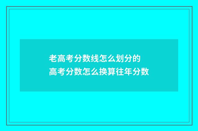 老高考分数线怎么划分的 高考分数怎么换算往年分数